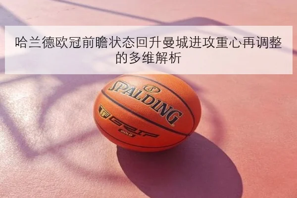 哈兰德欧冠前瞻状态回升曼城进攻重心再调整的多维解析